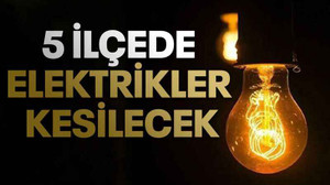 5 İlçede elektrikler kesilecek